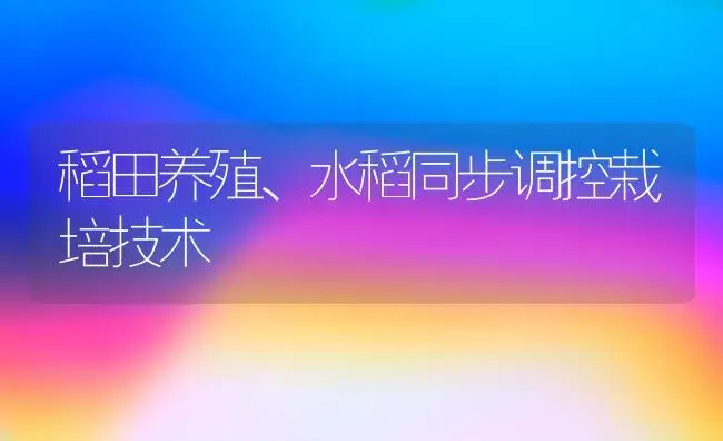 稻田养殖、水稻同步调控栽培技术 | 植物科普