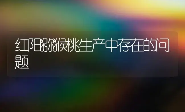 红阳猕猴桃生产中存在的问题 | 植物科普