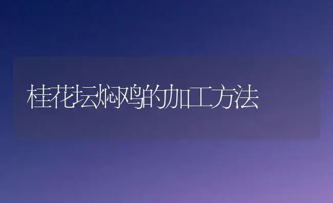 桂花坛焖鸡的加工方法 | 植物知识