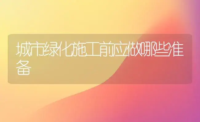 城市绿化施工前应做哪些准备 | 植物科普