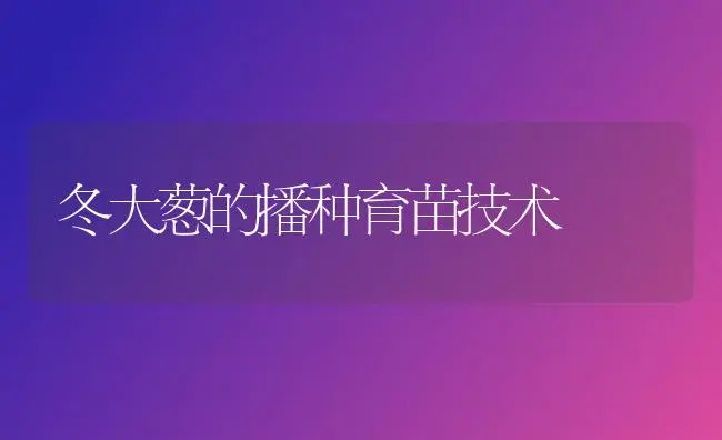 冬大葱的播种育苗技术 | 植物百科