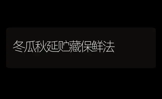 冬瓜秋延贮藏保鲜法 | 植物百科