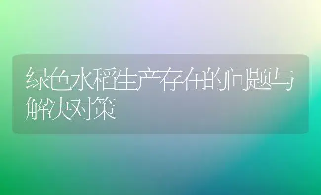 绿色水稻生产存在的问题与解决对策 | 植物科普