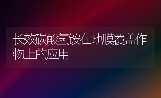 长效碳酸氢铵在地膜覆盖作物上的应用 | 植物科普