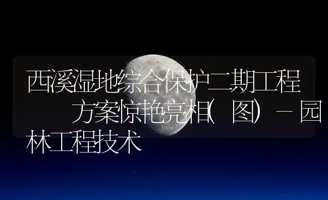 西溪湿地综合保护二期工程  方案惊艳亮相(图)-园林工程技术 | 植物百科