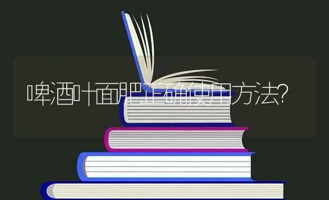 啤酒叶面肥正确使用方法？ | 植物问答