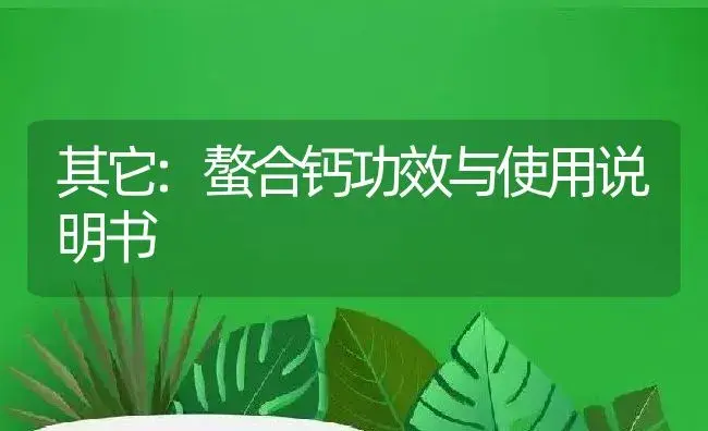 其它：螯合钙 | 适用防治对象及农作物使用方法说明书 | 植物资料