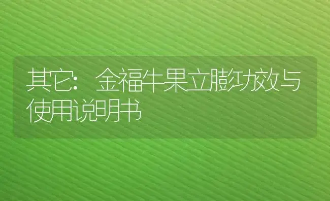 其它：金福牛果立膨 | 适用防治对象及农作物使用方法说明书 | 植物资料