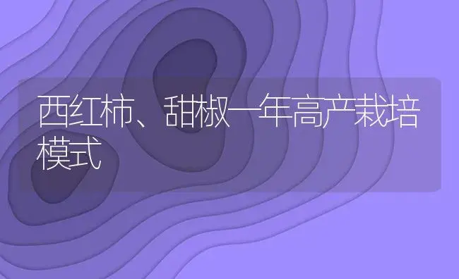 西红柿、甜椒一年高产栽培模式 | 植物资料