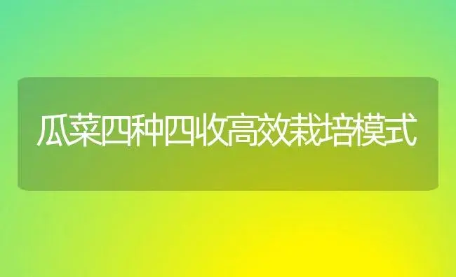 瓜菜四种四收高效栽培模式 | 植物科普