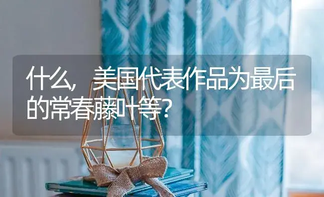 什么,美国代表作品为最后的常春藤叶等？ | 植物问答