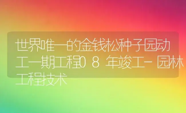 世界唯一的金钱松种子园动工一期工程08年竣工-园林工程技术 | 植物科普