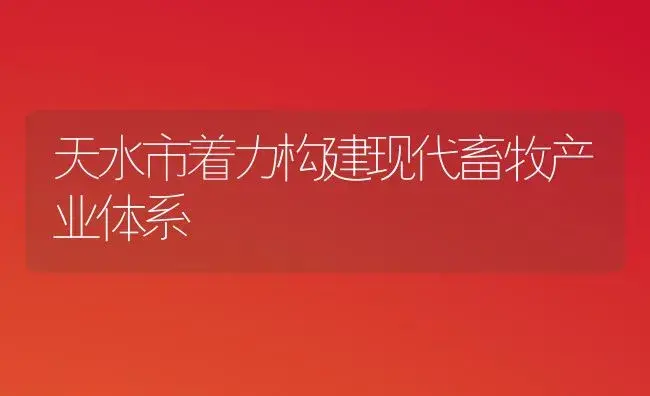 天水市着力构建现代畜牧产业体系 | 植物知识