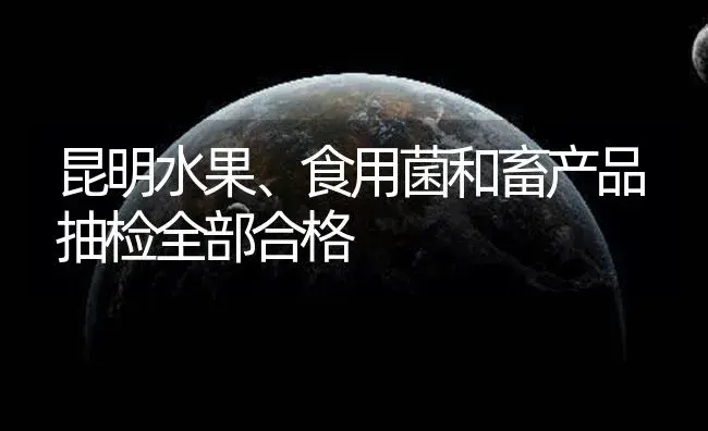 昆明水果、食用菌和畜产品抽检全部合格 | 植物百科