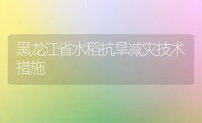 黑龙江省水稻抗旱减灾技术措施 | 植物科普