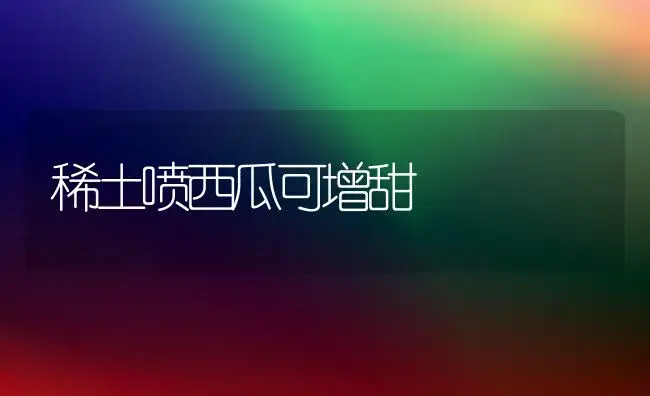 稀土喷西瓜可增甜 | 植物科普