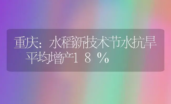 重庆：水稻新技术节水抗旱 平均增产18％ | 植物科普