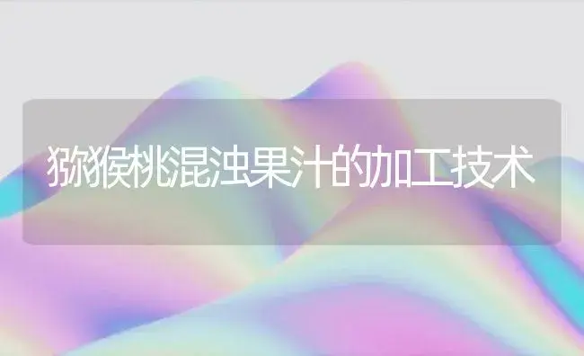 猕猴桃混浊果汁的加工技术 | 植物百科
