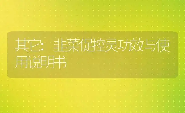 其它：韭菜促控灵 | 适用防治对象及农作物使用方法说明书 | 植物资料