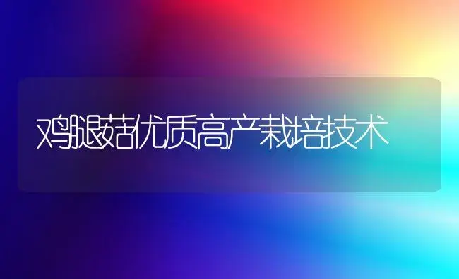 鸡腿菇优质高产栽培技术 | 植物科普