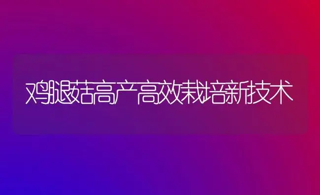鸡腿菇高产高效栽培新技术 | 植物科普