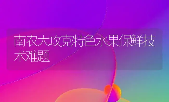 南农大攻克特色水果保鲜技术难题 | 植物百科
