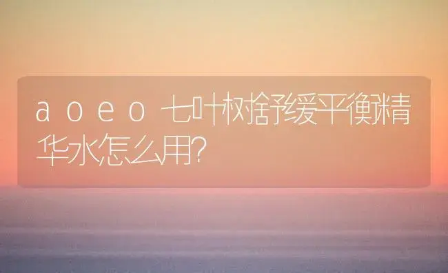 aoeo七叶树舒缓平衡精华水怎么用？ | 植物问答