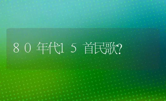 80年代15首民歌？ | 植物问答