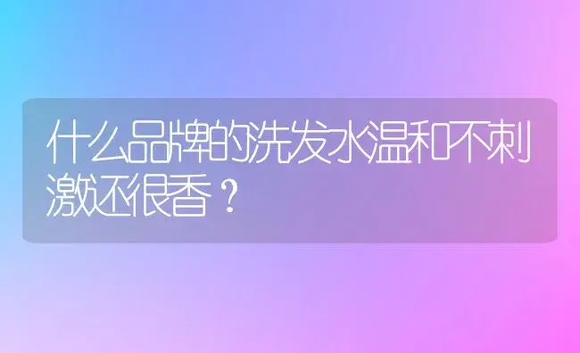 什么品牌的洗发水温和不刺激还很香？ | 植物问答