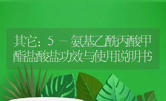 其它：5-氨基乙酰丙酸甲酯盐酸盐 | 适用防治对象及农作物使用方法说明书 | 植物资料