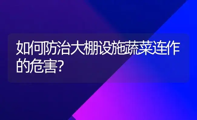 如何防治大棚设施蔬菜连作的危害？ | 植物科普