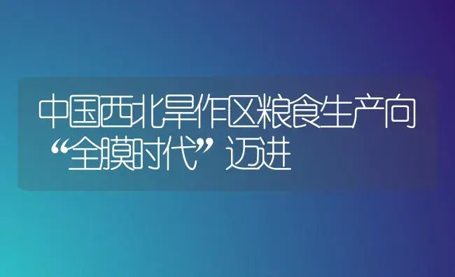 中国西北旱作区粮食生产向“全膜时代”迈进 | 植物百科