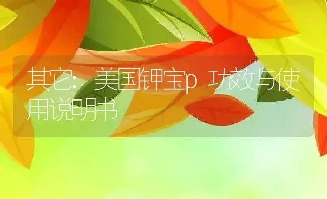 其它：美国钾宝p | 适用防治对象及农作物使用方法说明书 | 植物资料