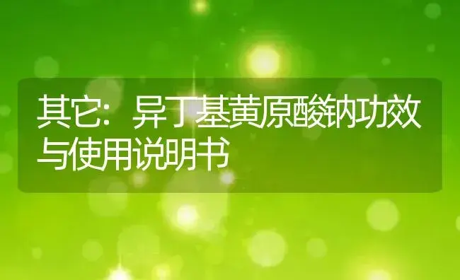 其它：异丁基黄原酸钠 | 适用防治对象及农作物使用方法说明书 | 植物资料