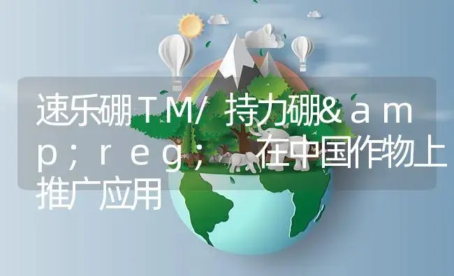 速乐硼ＴＭ/持力硼® 在中国作物上推广应用 | 植物资料