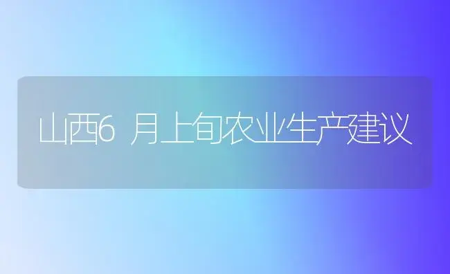 山西6月上旬农业生产建议 | 植物科普