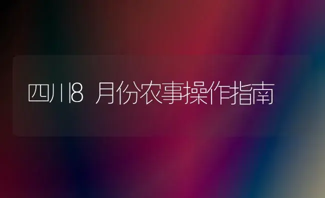 四川8月份农事操作指南 | 植物科普