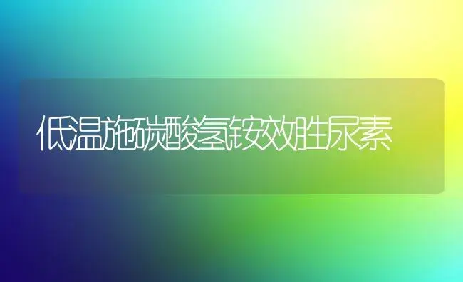 低温施碳酸氢铵效胜尿素 | 植物科普
