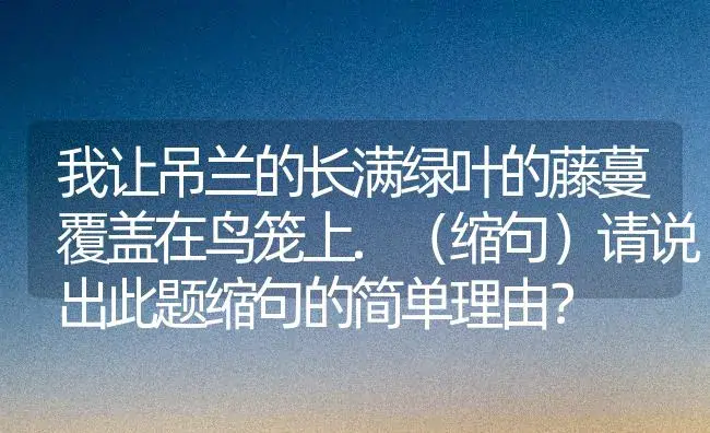 我让吊兰的长满绿叶的藤蔓覆盖在鸟笼上.（缩句）请说出此题缩句的简单理由？ | 植物问答