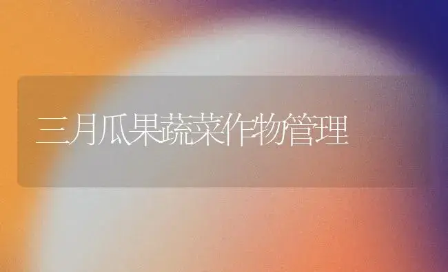 三月瓜果蔬菜作物管理 | 植物百科