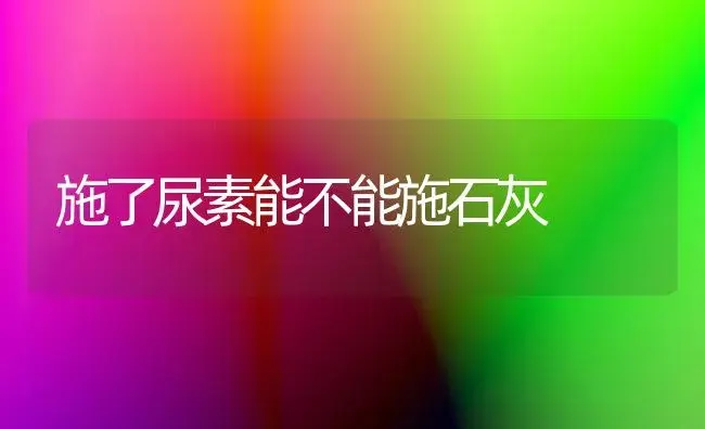 施了尿素能不能施石灰 | 植物科普
