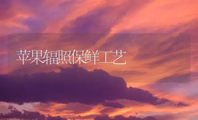 苹果辐照保鲜工艺 | 植物百科