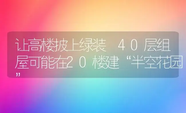 让高楼披上绿装 40层组屋可能在20楼建“半空花园” | 植物科普