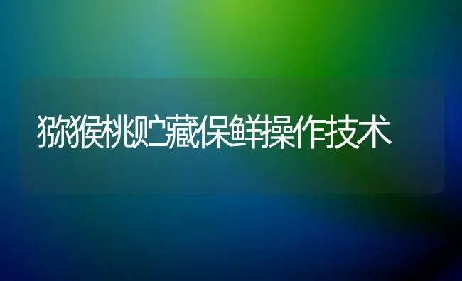 猕猴桃贮藏保鲜操作技术 | 植物百科