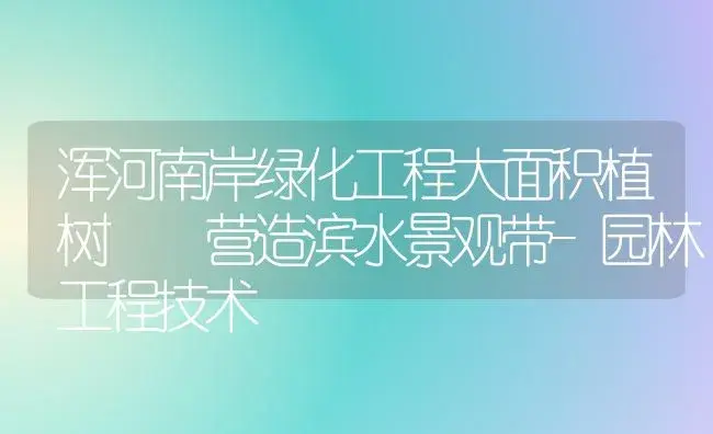 浑河南岸绿化工程大面积植树  营造滨水景观带-园林工程技术 | 植物知识