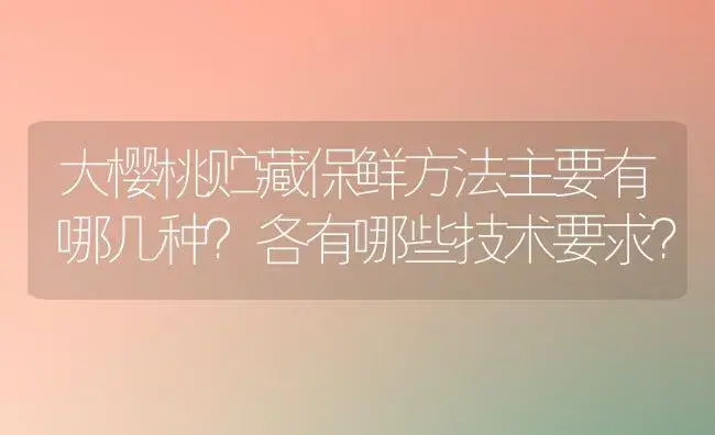 大樱桃贮藏保鲜方法主要有哪几种？各有哪些技术要求？ | 植物科普