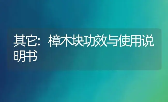 其它：樟木块 | 适用防治对象及农作物使用方法说明书 | 植物资料