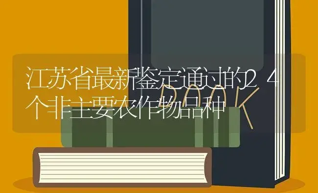 江苏省最新鉴定通过的24个非主要农作物品种 | 植物百科