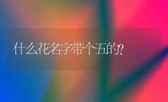 什么花名字带个五的？ | 植物问答