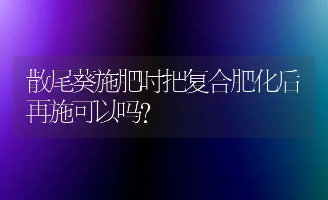 散尾葵施肥时把复合肥化后再施可以吗？ | 植物问答